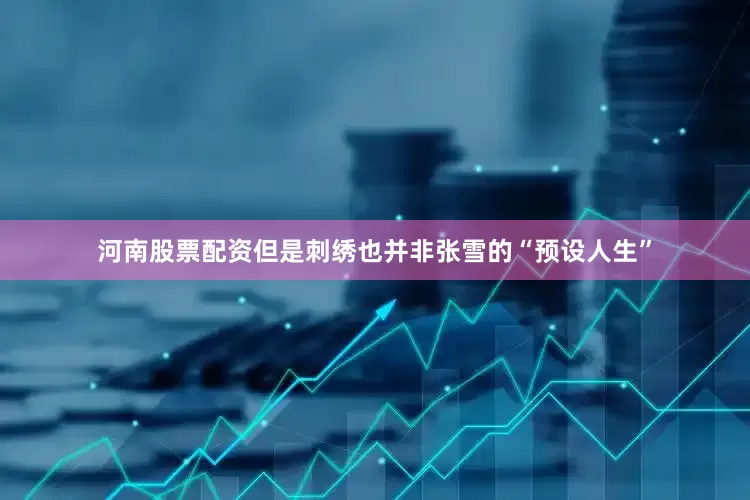 河南股票配资但是刺绣也并非张雪的“预设人生”