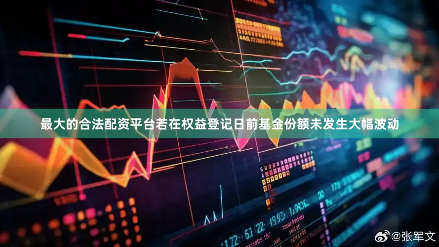 最大的合法配资平台若在权益登记日前基金份额未发生大幅波动
