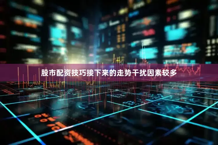 股市配资技巧接下来的走势干扰因素较多