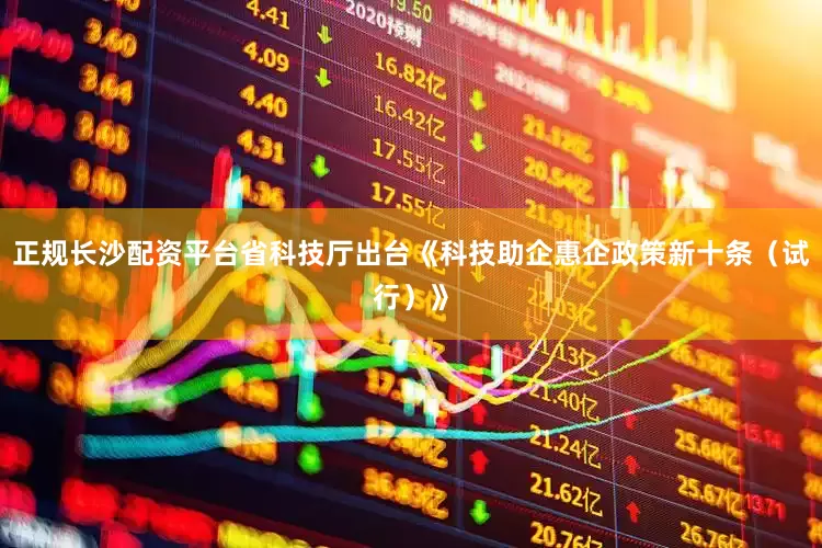正规长沙配资平台省科技厅出台《科技助企惠企政策新十条（试行）》