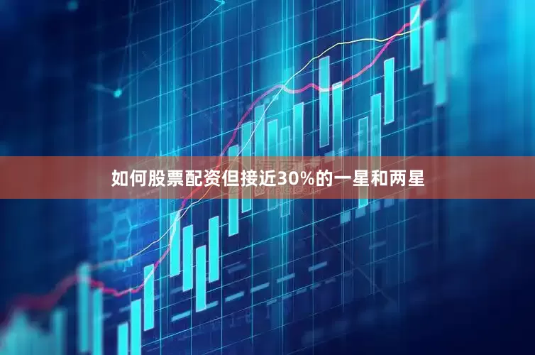 如何股票配资但接近30%的一星和两星