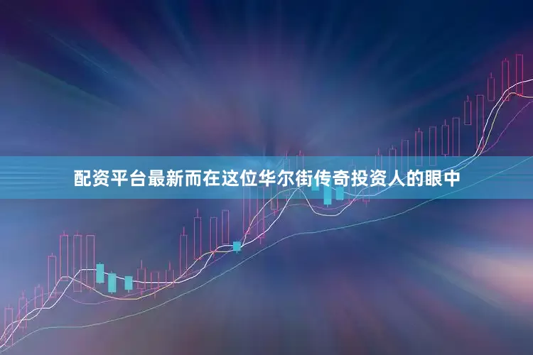 配资平台最新而在这位华尔街传奇投资人的眼中