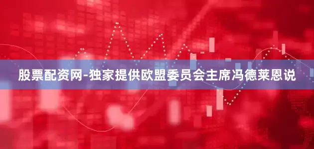股票配资网-独家提供欧盟委员会主席冯德莱恩说