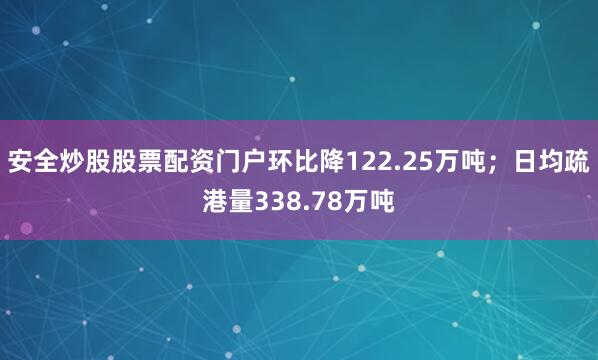 安全炒股股票配资门户环比降122.25万吨；日均疏港量338.78万吨