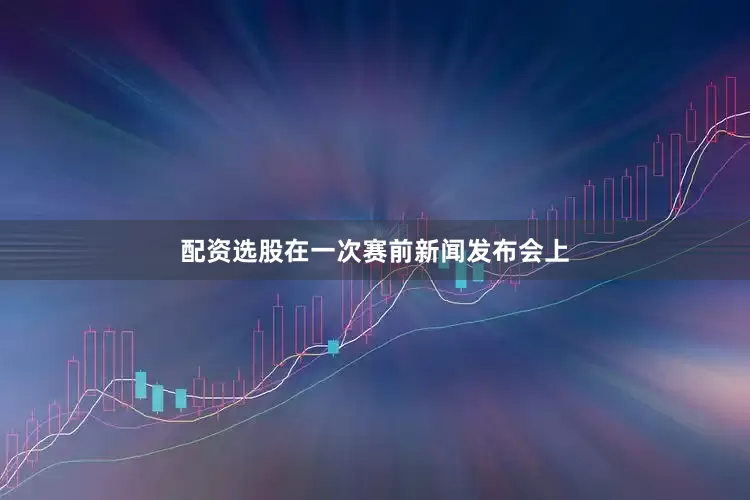 配资选股在一次赛前新闻发布会上