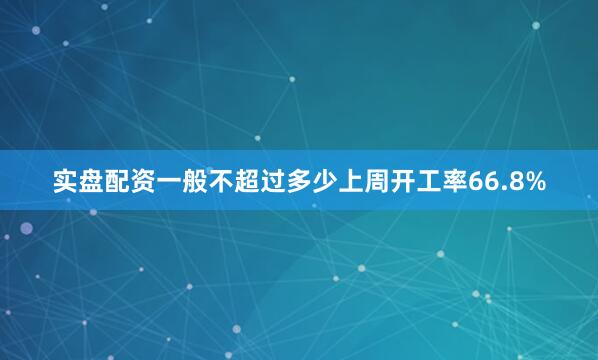 实盘配资一般不超过多少上周开工率66.8%