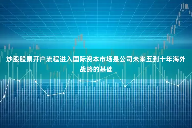 炒股股票开户流程进入国际资本市场是公司未来五到十年海外战略的基础