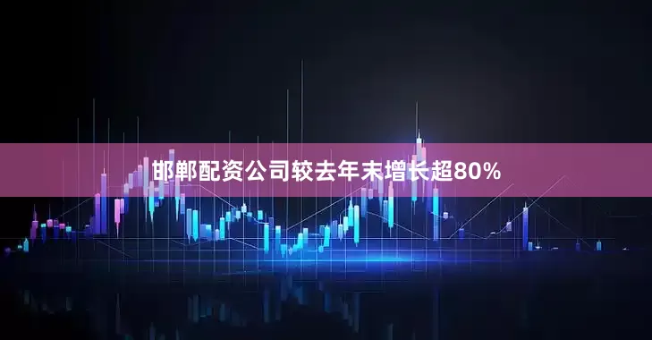 邯郸配资公司较去年末增长超80%