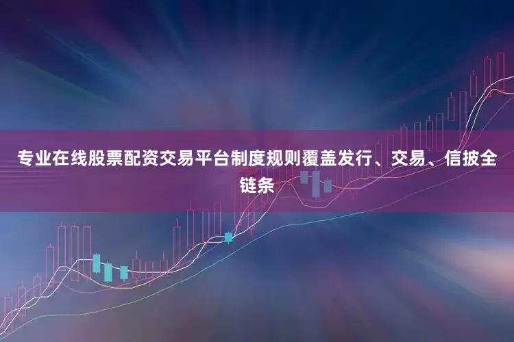 专业在线股票配资交易平台制度规则覆盖发行、交易、信披全链条
