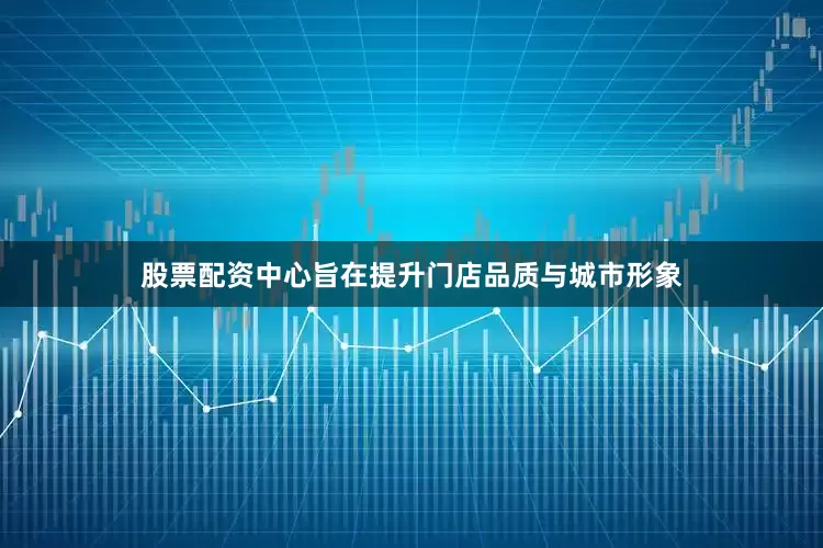 股票配资中心旨在提升门店品质与城市形象