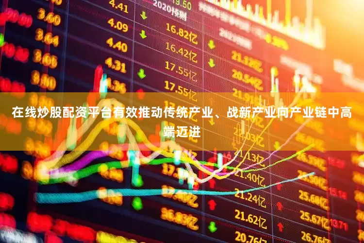 在线炒股配资平台有效推动传统产业、战新产业向产业链中高端迈进