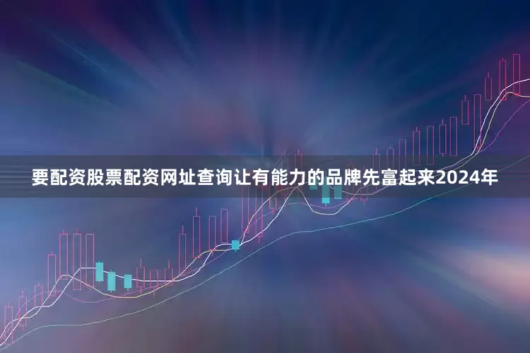 要配资股票配资网址查询让有能力的品牌先富起来　　2024年
