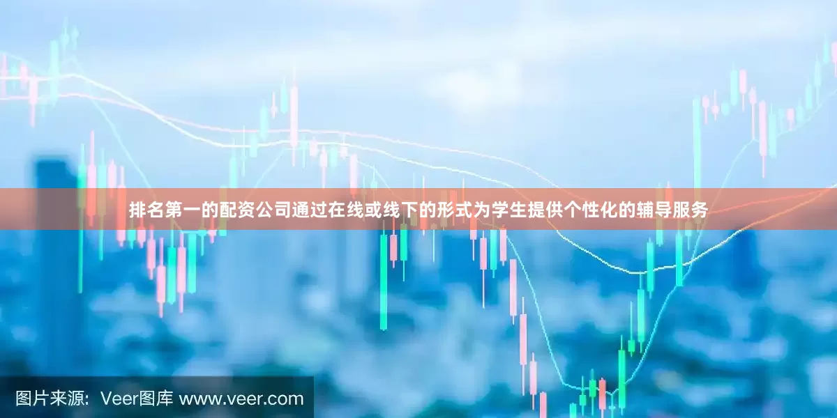 排名第一的配资公司通过在线或线下的形式为学生提供个性化的辅导服务