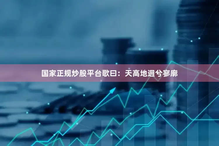 国家正规炒股平台歌曰：天高地迥兮寥廓