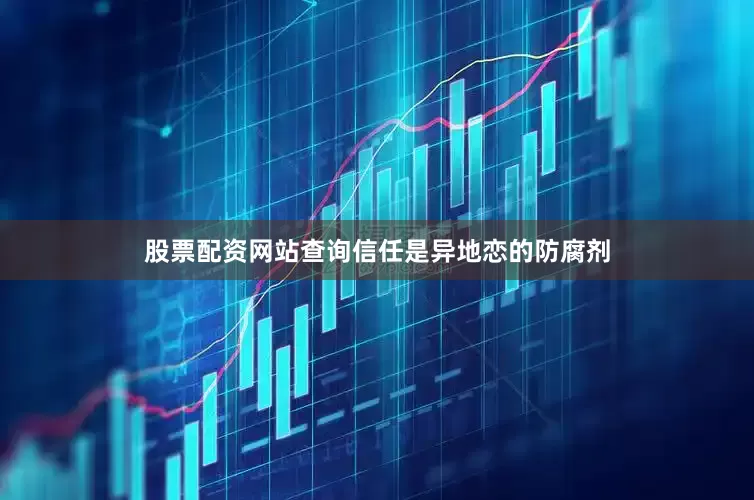 股票配资网站查询信任是异地恋的防腐剂