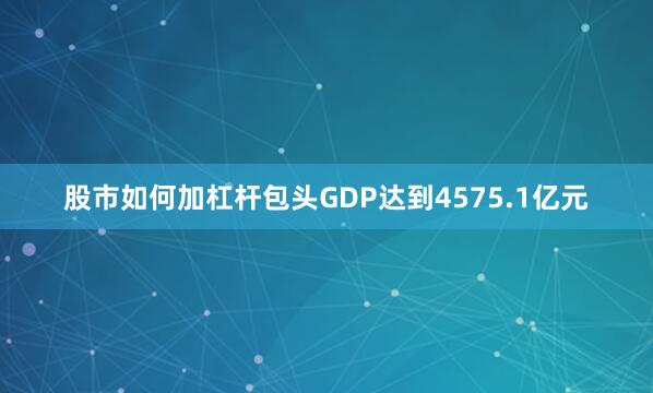 股市如何加杠杆包头GDP达到4575.1亿元