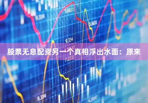 股票无息配资另一个真相浮出水面：原来