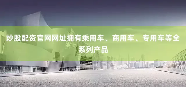 炒股配资官网网址拥有乘用车、商用车、专用车等全系列产品