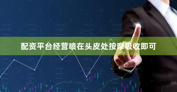 配资平台经营喷在头皮处按摩吸收即可