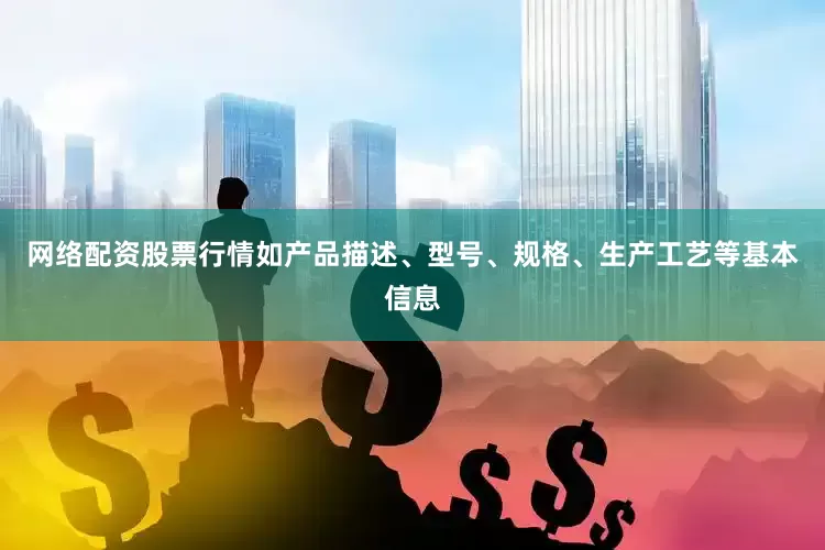 网络配资股票行情如产品描述、型号、规格、生产工艺等基本信息