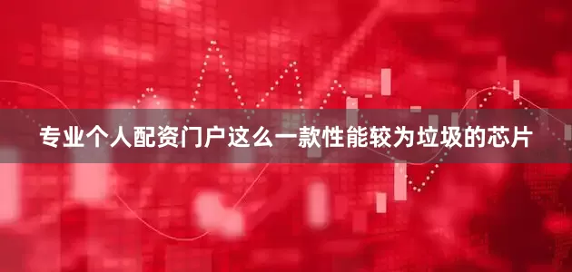 专业个人配资门户这么一款性能较为垃圾的芯片