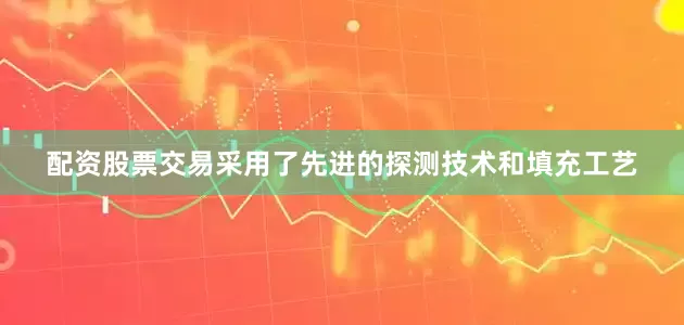 配资股票交易采用了先进的探测技术和填充工艺