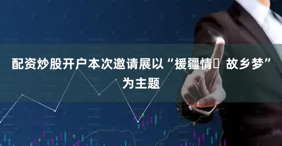 配资炒股开户本次邀请展以“援疆情・故乡梦”为主题