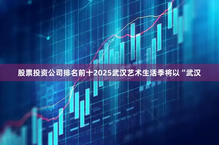 股票投资公司排名前十2025武汉艺术生活季将以“武汉